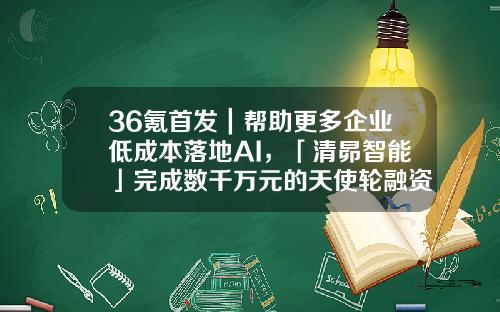 36氪首发｜帮助更多企业低成本落地AI，「清昴智能」完成数千万元的天使轮融资-36氪融资多少