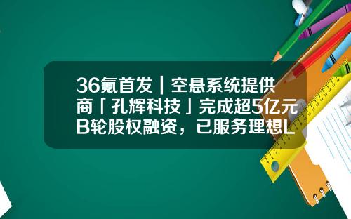 36氪首发｜空悬系统提供商「孔辉科技」完成超5亿元B轮股权融资，已服务理想L9、岚图free等三款车-b轮公司有哪些