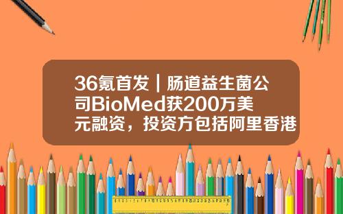 36氪首发｜肠道益生菌公司BioMed获200万美元融资，投资方包括阿里香港基金-基因科技公司的现状