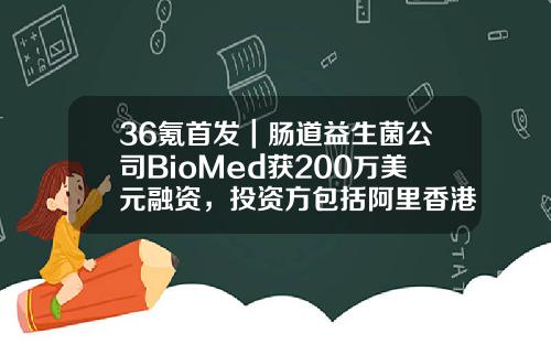 36氪首发｜肠道益生菌公司BioMed获200万美元融资，投资方包括阿里香港基金-融资基金公司