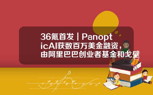 36氪首发｜PanopticAI获数百万美金融资，由阿里巴巴创业者基金和戈壁大湾区联合领投-阿里创业基金