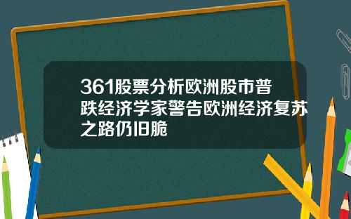 361股票分析欧洲股市普跌经济学家警告欧洲经济复苏之路仍旧脆