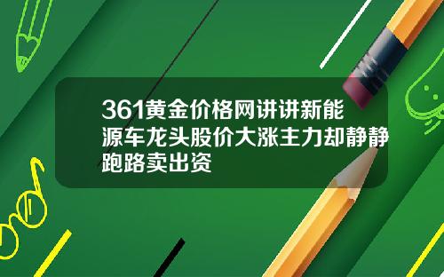 361黄金价格网讲讲新能源车龙头股价大涨主力却静静跑路卖出资