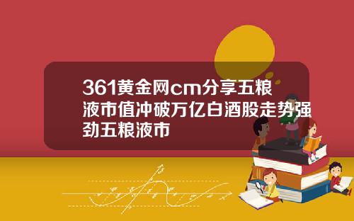 361黄金网cm分享五粮液市值冲破万亿白酒股走势强劲五粮液市