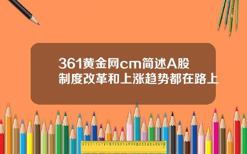 361黄金网cm简述A股制度改革和上涨趋势都在路上