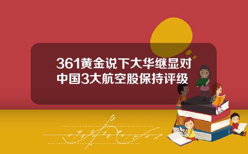 361黄金说下大华继显对中国3大航空股保持评级