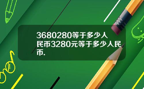 3680280等于多少人民币3280元等于多少人民币.
