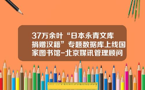 37万余叶“日本永青文库捐赠汉籍”专题数据库上线国家图书馆-北京媒讯管理顾问有限公司电话