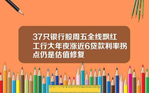 37只银行股周五全线飘红工行大年夜涨近6贷款利率拐点仍是估值修复