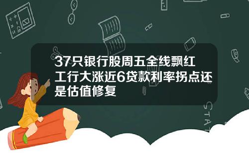 37只银行股周五全线飘红工行大涨近6贷款利率拐点还是估值修复