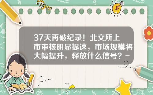 37天再破纪录！北交所上市审核明显提速，市场规模将大幅提升，释放什么信号？-深圳市华岭基因科技有限公司