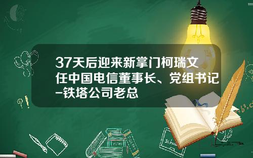 37天后迎来新掌门柯瑞文任中国电信董事长、党组书记-铁塔公司老总