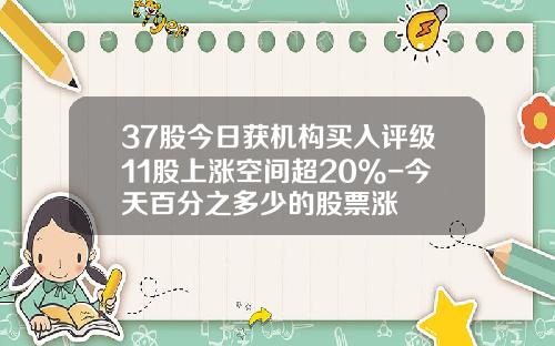 37股今日获机构买入评级11股上涨空间超20%-今天百分之多少的股票涨