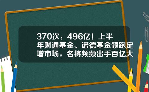 370次，496亿！上半年财通基金、诺德基金领跑定增市场，名将频频出手百亿大项目-基金项目名称