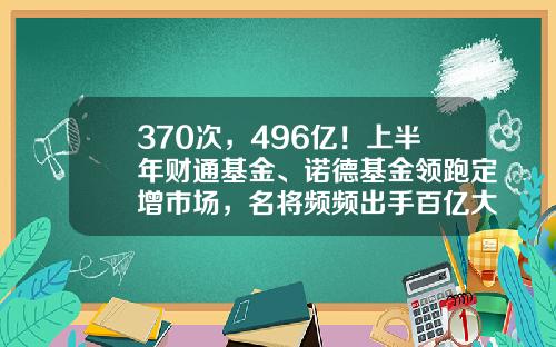 370次，496亿！上半年财通基金、诺德基金领跑定增市场，名将频频出手百亿大项目-项目基金号