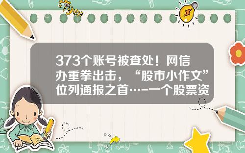 373个账号被查处！网信办重拳出击，“股市小作文”位列通报之首…-一个股票资讯突然多了起来