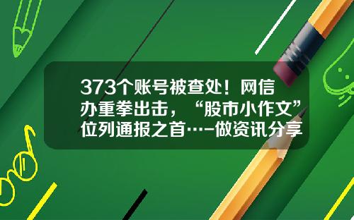 373个账号被查处！网信办重拳出击，“股市小作文”位列通报之首…-做资讯分享股票信息犯法吗