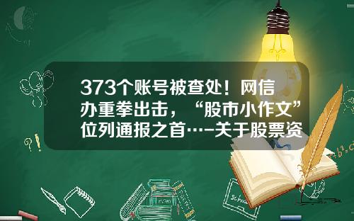 373个账号被查处！网信办重拳出击，“股市小作文”位列通报之首…-关于股票资讯的公众号
