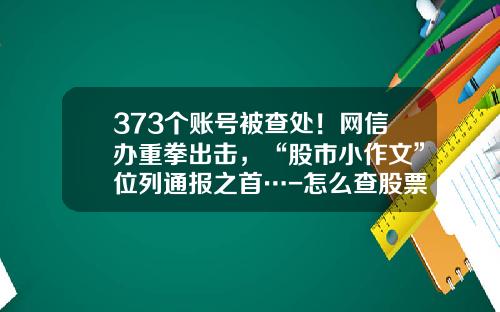 373个账号被查处！网信办重拳出击，“股市小作文”位列通报之首…-怎么查股票资讯
