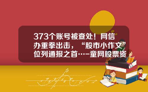 373个账号被查处！网信办重拳出击，“股市小作文”位列通报之首…-童网股票资讯