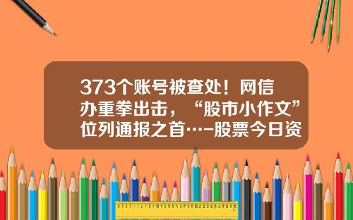 373个账号被查处！网信办重拳出击，“股市小作文”位列通报之首…-股票今日资讯最新消息