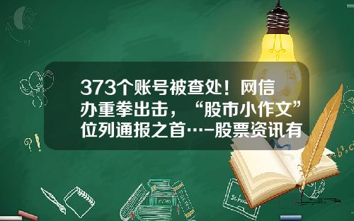 373个账号被查处！网信办重拳出击，“股市小作文”位列通报之首…-股票资讯有哪些微信公众号