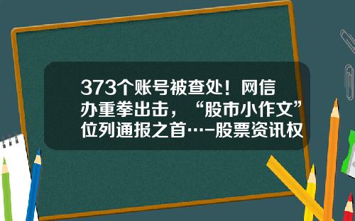 373个账号被查处！网信办重拳出击，“股市小作文”位列通报之首…-股票资讯权威吗