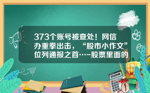 373个账号被查处！网信办重拳出击，“股市小作文”位列通报之首…-股票里面的资讯可靠吗知乎