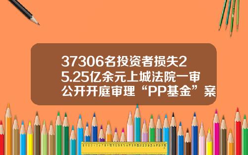 37306名投资者损失25.25亿余元上城法院一审公开开庭审理“PP基金”案-匹匹基金