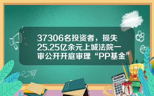 37306名投资者，损失25.25亿余元上城法院一审公开开庭审理“PP基金”案-怎么查pp基金是否安全