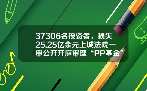 37306名投资者，损失25.25亿余元上城法院一审公开开庭审理“PP基金”案-pp基金软件