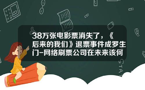 38万张电影票消失了，《后来的我们》退票事件成罗生门-网络刷票公司在未来该何去何从