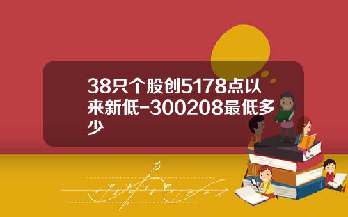 38只个股创5178点以来新低-300208最低多少