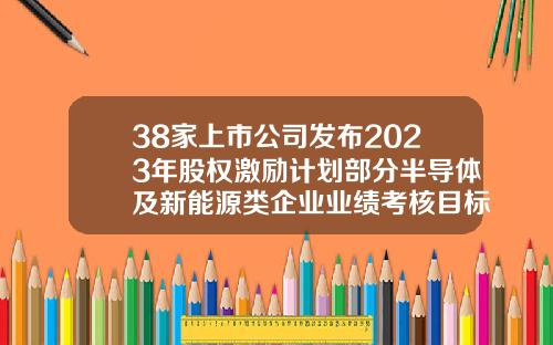 38家上市公司发布2023年股权激励计划部分半导体及新能源类企业业绩考核目标亮眼-关于新能源的公司