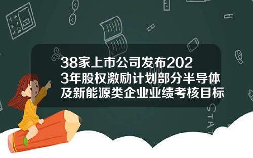 38家上市公司发布2023年股权激励计划部分半导体及新能源类企业业绩考核目标亮眼-最新上市公司股权激励管理办法