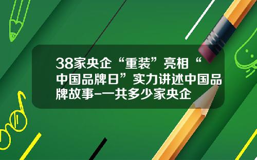 38家央企“重装”亮相“中国品牌日”实力讲述中国品牌故事-一共多少家央企