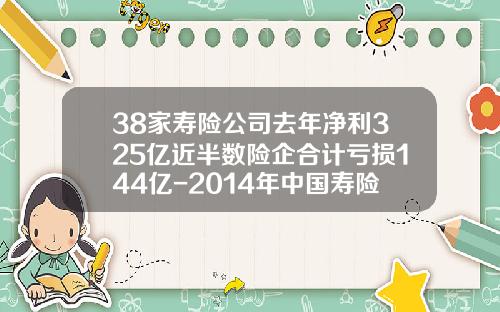 38家寿险公司去年净利325亿近半数险企合计亏损144亿-2014年中国寿险公司多少家