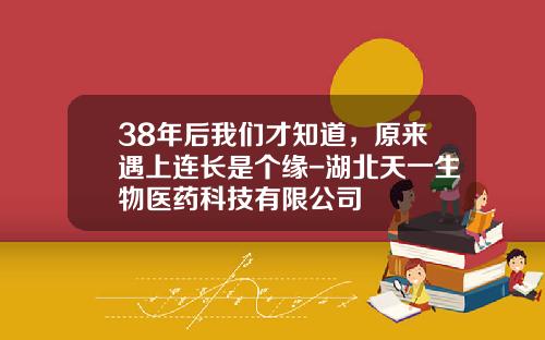 38年后我们才知道，原来遇上连长是个缘-湖北天一生物医药科技有限公司