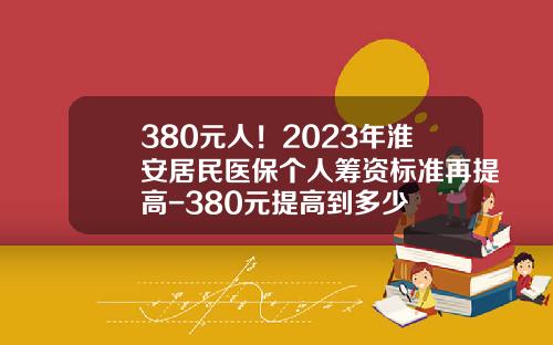 380元人！2023年淮安居民医保个人筹资标准再提高-380元提高到多少