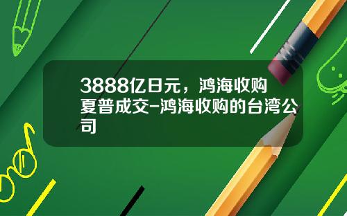 3888亿日元，鸿海收购夏普成交-鸿海收购的台湾公司