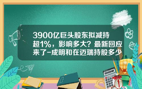 3900亿巨头股东拟减持超1%，影响多大？最新回应来了-成明和在迈瑞持股多少