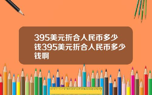 395美元折合人民币多少钱395美元折合人民币多少钱啊