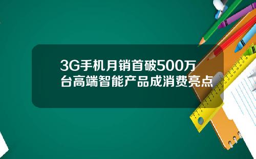 3G手机月销首破500万台高端智能产品成消费亮点
