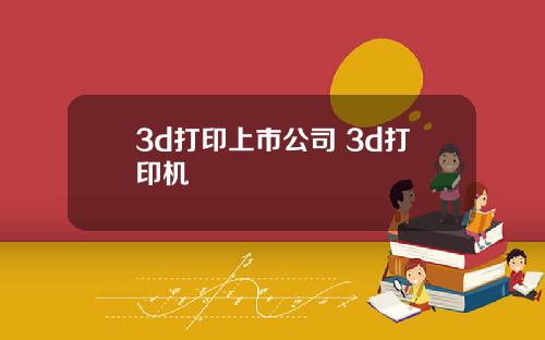 3d打印上市公司 3d打印机