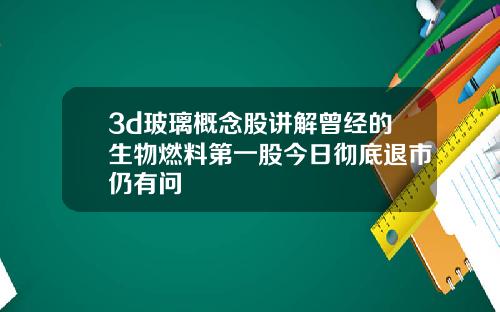 3d玻璃概念股讲解曾经的生物燃料第一股今日彻底退市仍有问