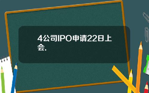 4公司IPO申请22日上会.