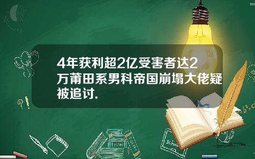 4年获利超2亿受害者达2万莆田系男科帝国崩塌大佬疑被追讨.