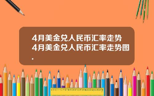 4月美金兑人民币汇率走势4月美金兑人民币汇率走势图.
