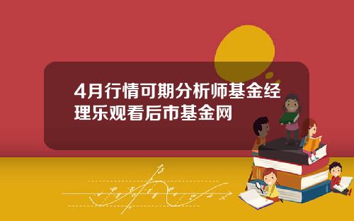 4月行情可期分析师基金经理乐观看后市基金网