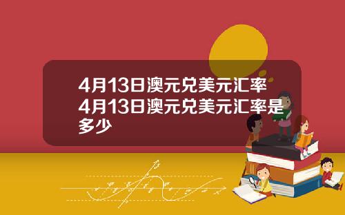4月13日澳元兑美元汇率4月13日澳元兑美元汇率是多少